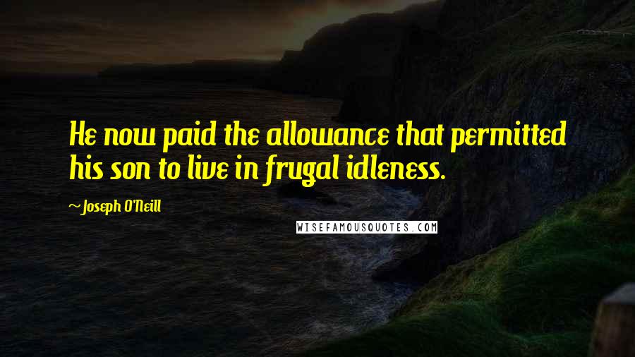 Joseph O'Neill Quotes: He now paid the allowance that permitted his son to live in frugal idleness.