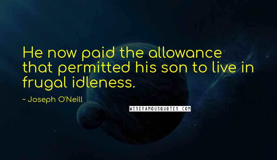 Joseph O'Neill Quotes: He now paid the allowance that permitted his son to live in frugal idleness.