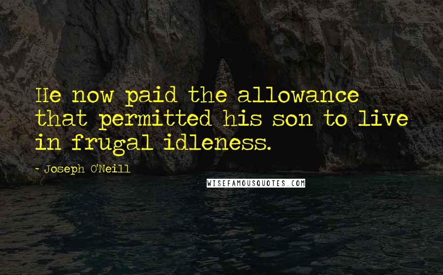Joseph O'Neill Quotes: He now paid the allowance that permitted his son to live in frugal idleness.