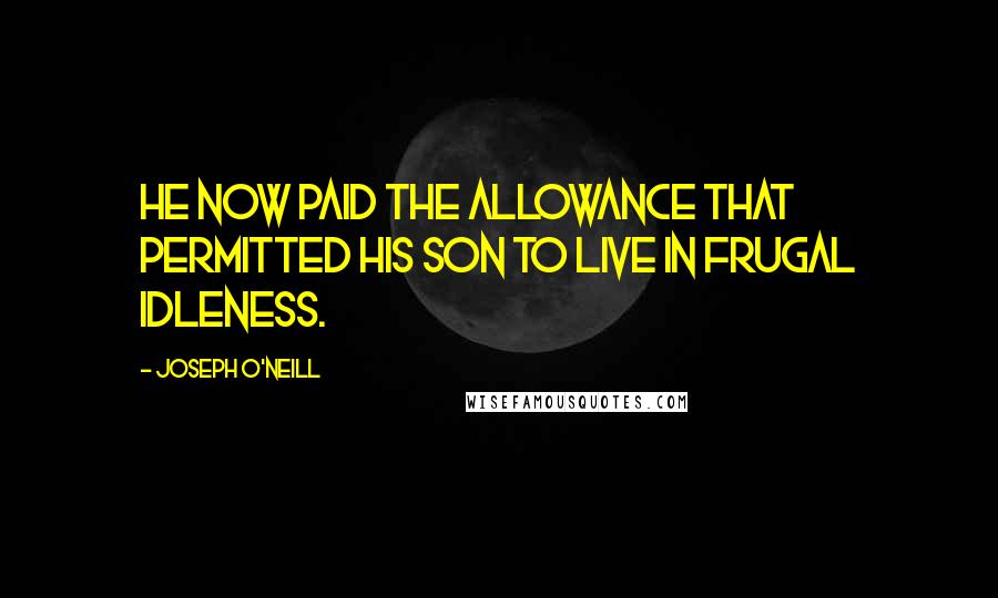 Joseph O'Neill Quotes: He now paid the allowance that permitted his son to live in frugal idleness.