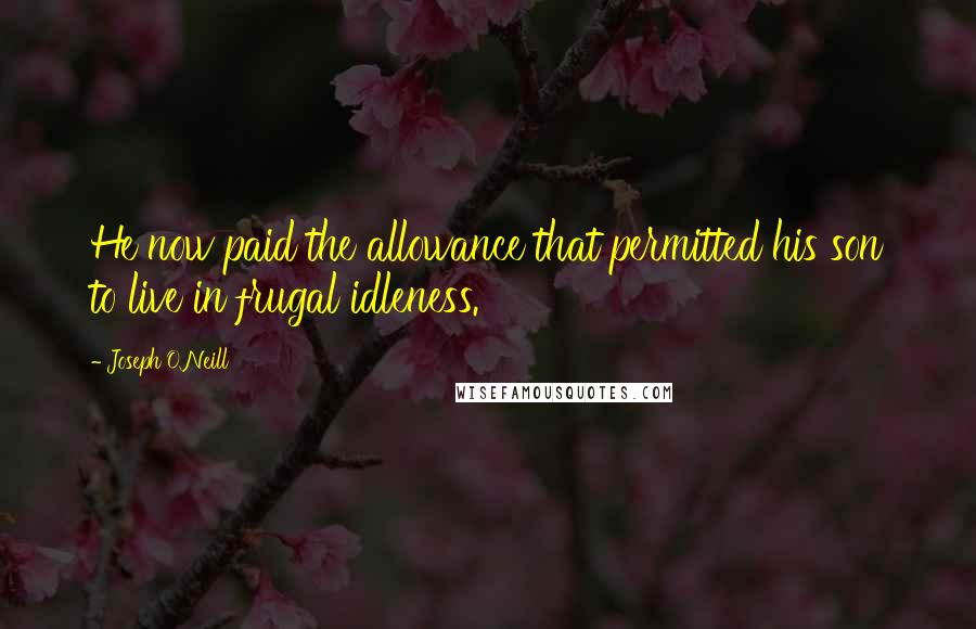 Joseph O'Neill Quotes: He now paid the allowance that permitted his son to live in frugal idleness.