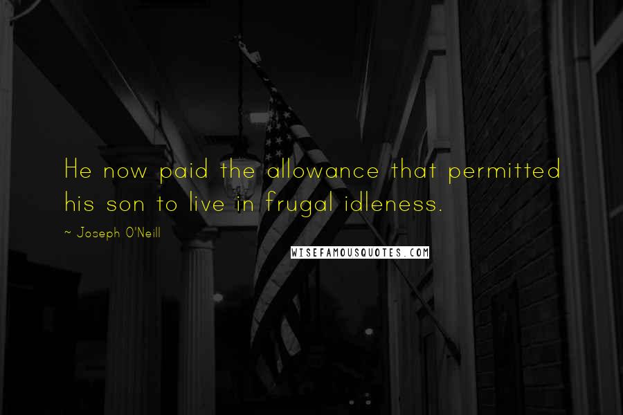 Joseph O'Neill Quotes: He now paid the allowance that permitted his son to live in frugal idleness.