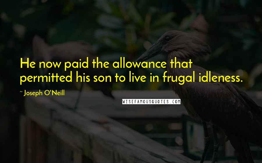 Joseph O'Neill Quotes: He now paid the allowance that permitted his son to live in frugal idleness.