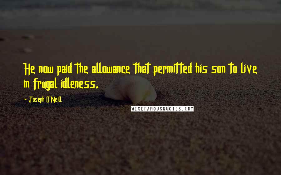 Joseph O'Neill Quotes: He now paid the allowance that permitted his son to live in frugal idleness.