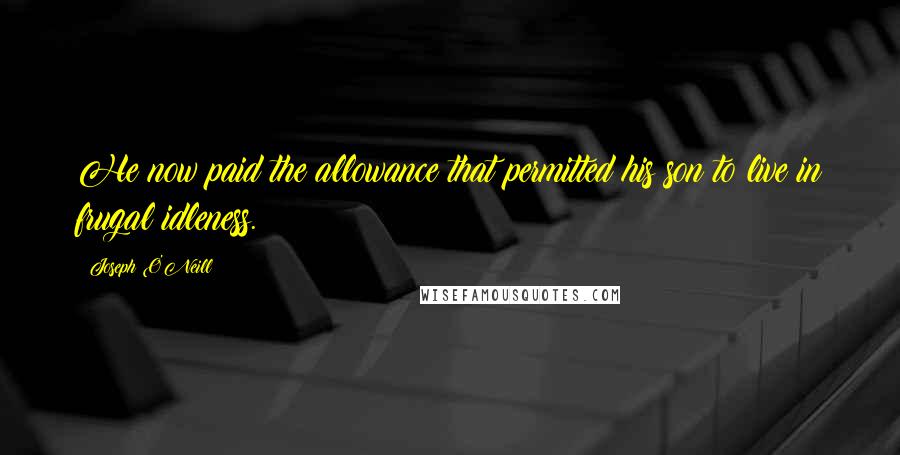 Joseph O'Neill Quotes: He now paid the allowance that permitted his son to live in frugal idleness.