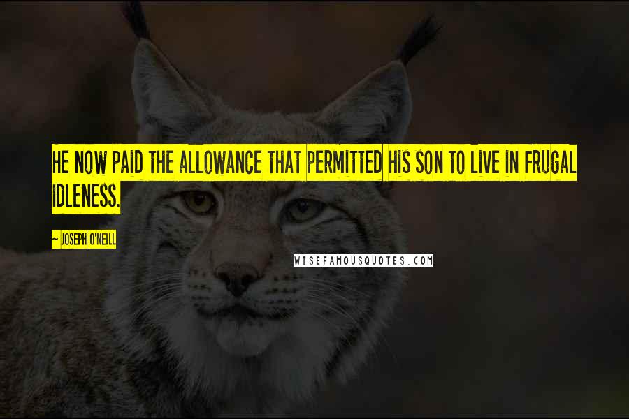 Joseph O'Neill Quotes: He now paid the allowance that permitted his son to live in frugal idleness.