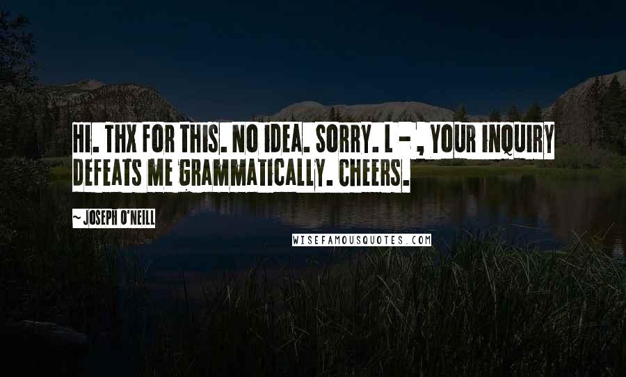 Joseph O'Neill Quotes: Hi. Thx for this. No idea. Sorry. L - , Your inquiry defeats me grammatically. Cheers.