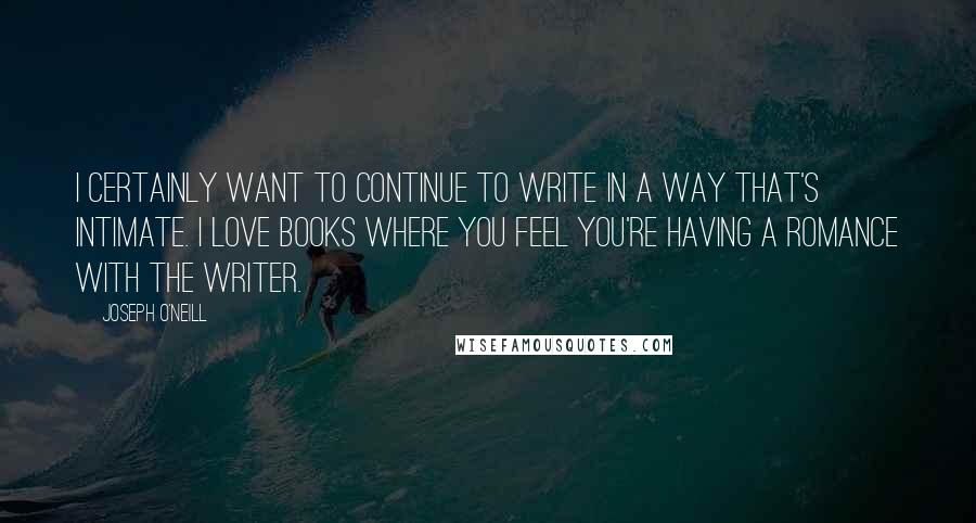 Joseph O'Neill Quotes: I certainly want to continue to write in a way that's intimate. I love books where you feel you're having a romance with the writer.