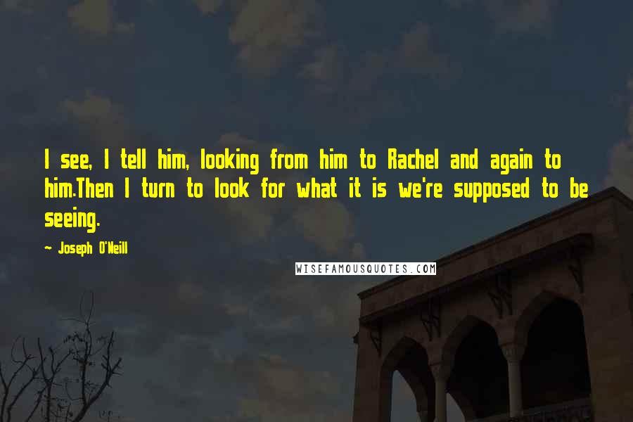 Joseph O'Neill Quotes: I see, I tell him, looking from him to Rachel and again to him.Then I turn to look for what it is we're supposed to be seeing.