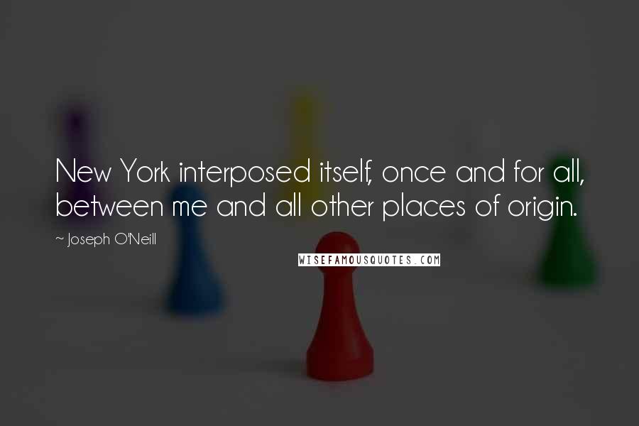 Joseph O'Neill Quotes: New York interposed itself, once and for all, between me and all other places of origin.