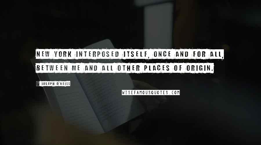 Joseph O'Neill Quotes: New York interposed itself, once and for all, between me and all other places of origin.