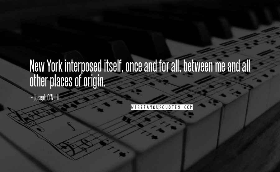 Joseph O'Neill Quotes: New York interposed itself, once and for all, between me and all other places of origin.