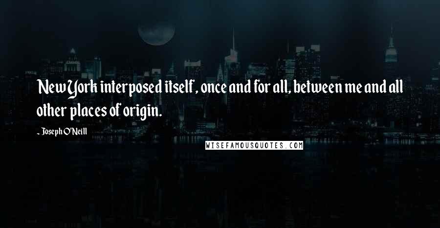 Joseph O'Neill Quotes: New York interposed itself, once and for all, between me and all other places of origin.
