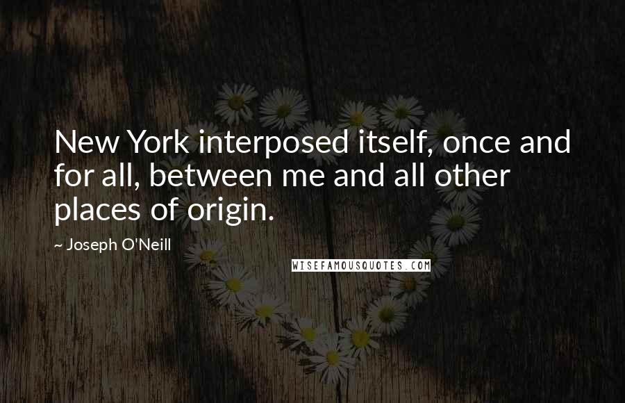 Joseph O'Neill Quotes: New York interposed itself, once and for all, between me and all other places of origin.