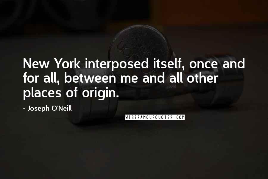 Joseph O'Neill Quotes: New York interposed itself, once and for all, between me and all other places of origin.