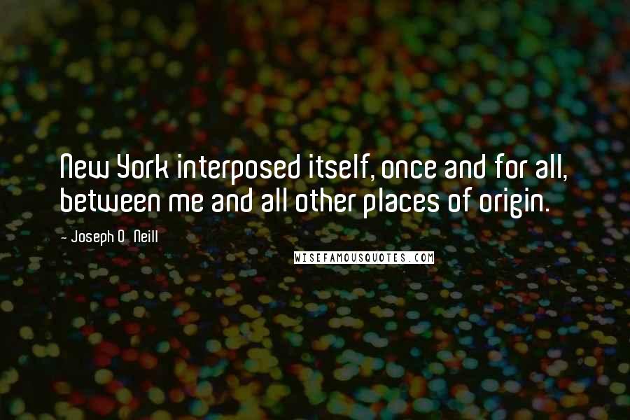 Joseph O'Neill Quotes: New York interposed itself, once and for all, between me and all other places of origin.