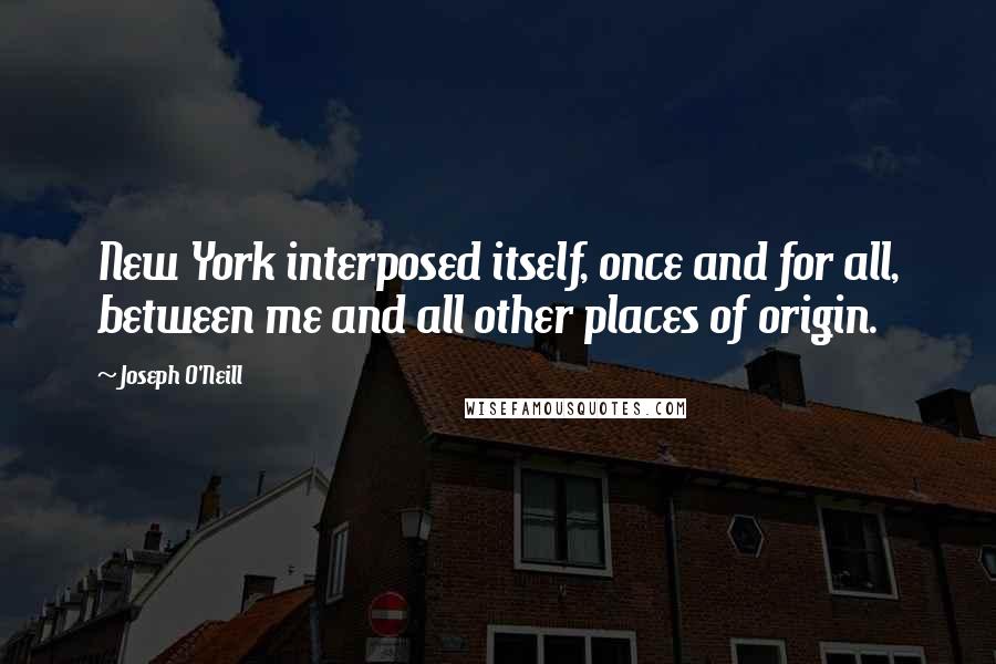 Joseph O'Neill Quotes: New York interposed itself, once and for all, between me and all other places of origin.