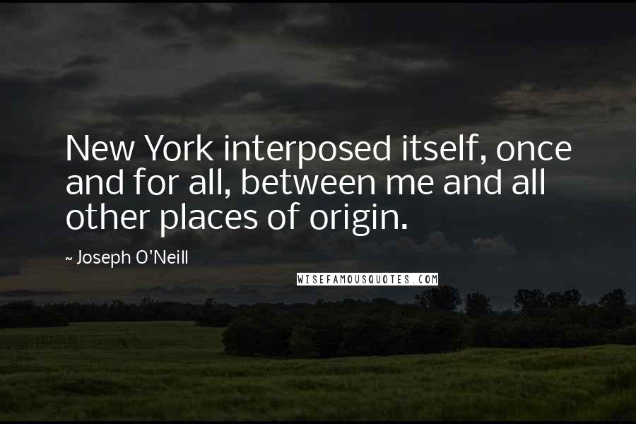 Joseph O'Neill Quotes: New York interposed itself, once and for all, between me and all other places of origin.