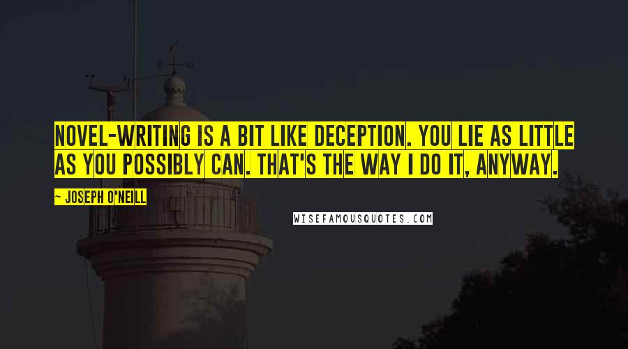 Joseph O'Neill Quotes: Novel-writing is a bit like deception. You lie as little as you possibly can. That's the way I do it, anyway.