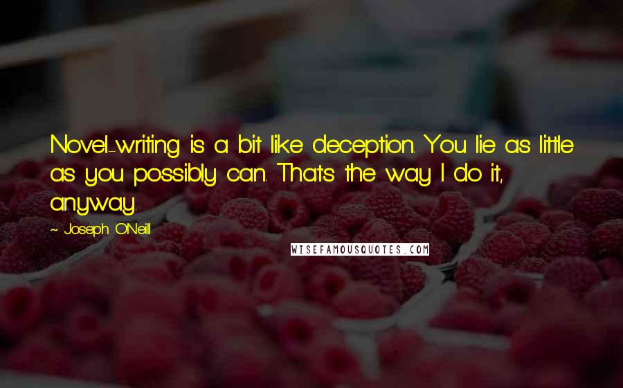 Joseph O'Neill Quotes: Novel-writing is a bit like deception. You lie as little as you possibly can. That's the way I do it, anyway.