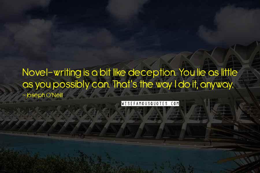 Joseph O'Neill Quotes: Novel-writing is a bit like deception. You lie as little as you possibly can. That's the way I do it, anyway.