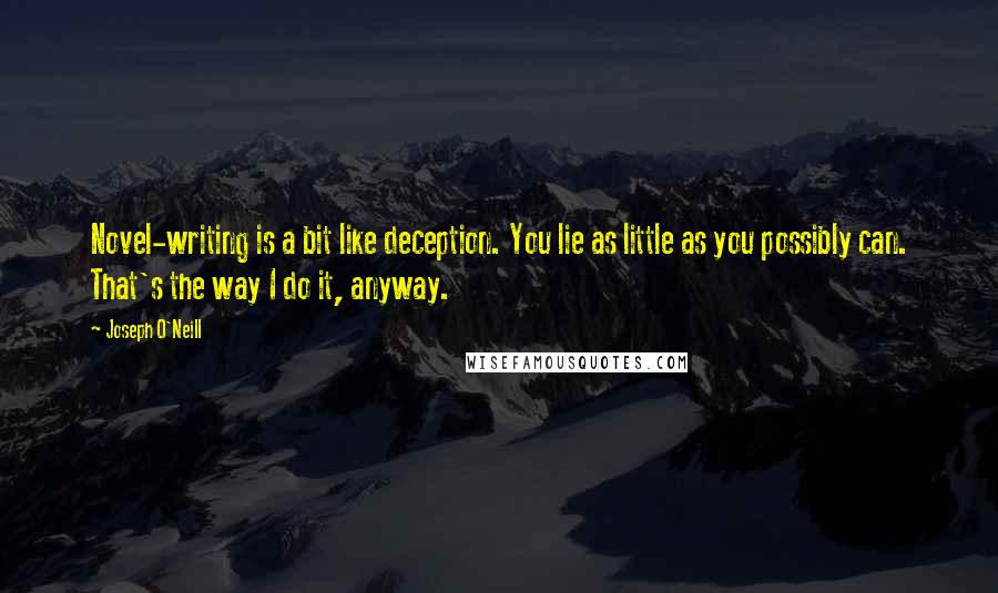 Joseph O'Neill Quotes: Novel-writing is a bit like deception. You lie as little as you possibly can. That's the way I do it, anyway.