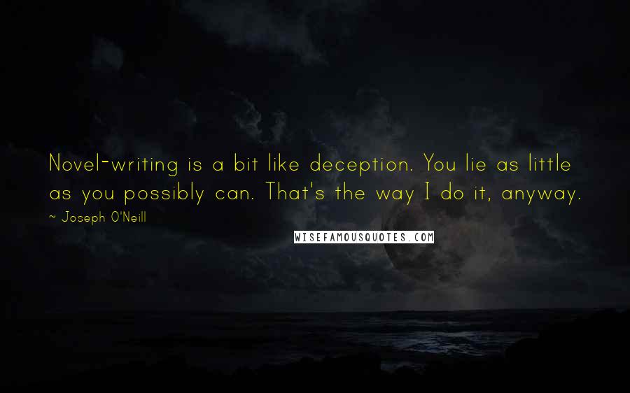 Joseph O'Neill Quotes: Novel-writing is a bit like deception. You lie as little as you possibly can. That's the way I do it, anyway.