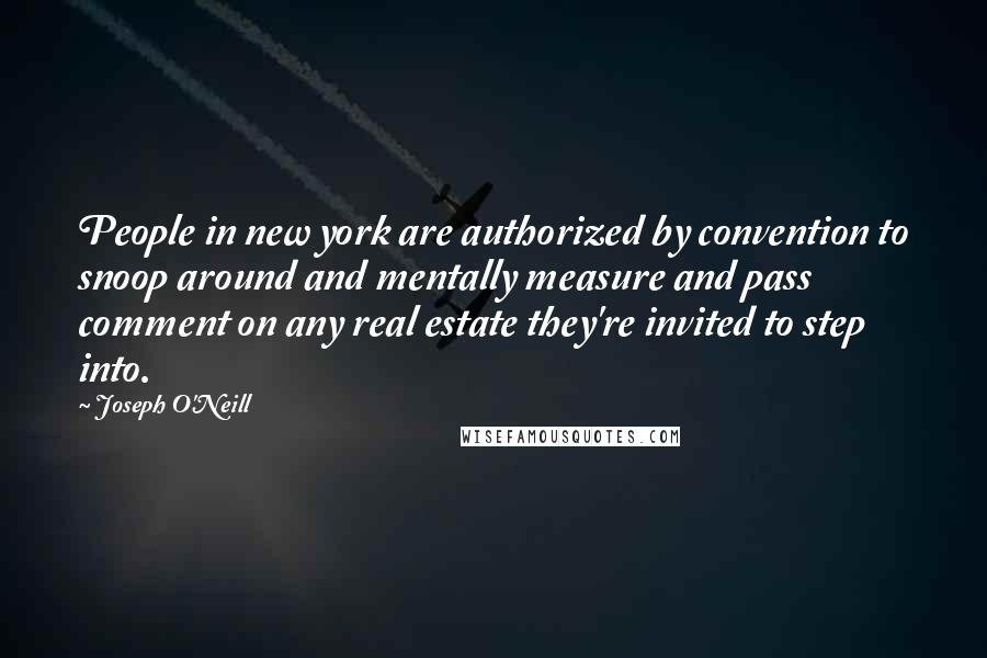 Joseph O'Neill Quotes: People in new york are authorized by convention to snoop around and mentally measure and pass comment on any real estate they're invited to step into.