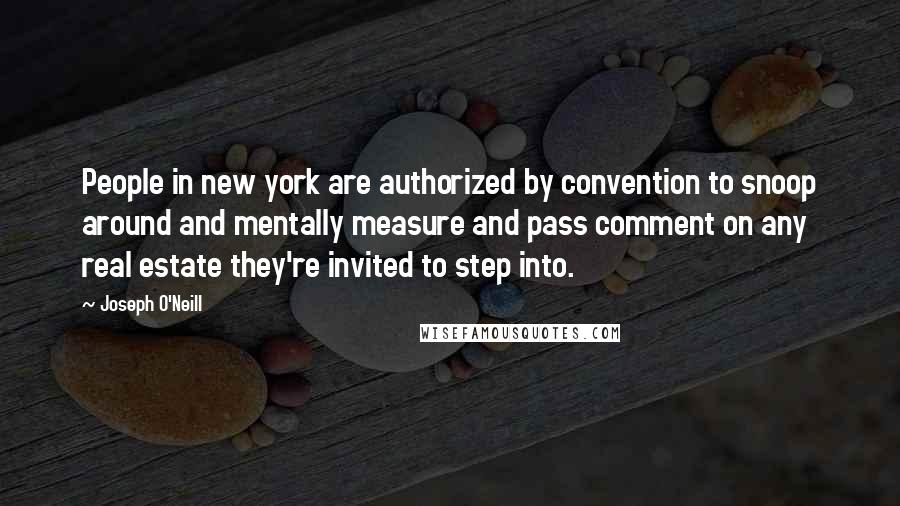 Joseph O'Neill Quotes: People in new york are authorized by convention to snoop around and mentally measure and pass comment on any real estate they're invited to step into.