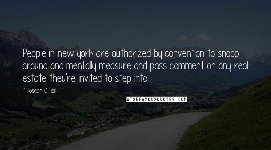 Joseph O'Neill Quotes: People in new york are authorized by convention to snoop around and mentally measure and pass comment on any real estate they're invited to step into.