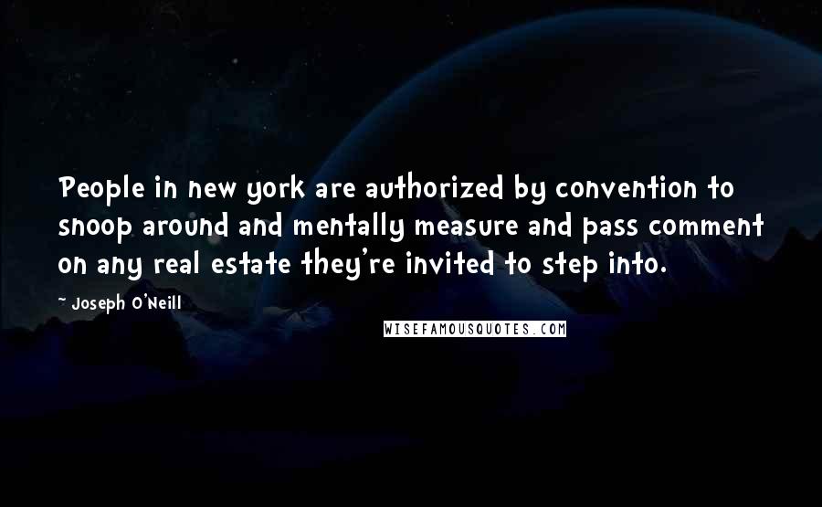 Joseph O'Neill Quotes: People in new york are authorized by convention to snoop around and mentally measure and pass comment on any real estate they're invited to step into.