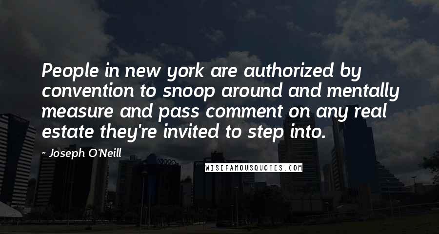 Joseph O'Neill Quotes: People in new york are authorized by convention to snoop around and mentally measure and pass comment on any real estate they're invited to step into.