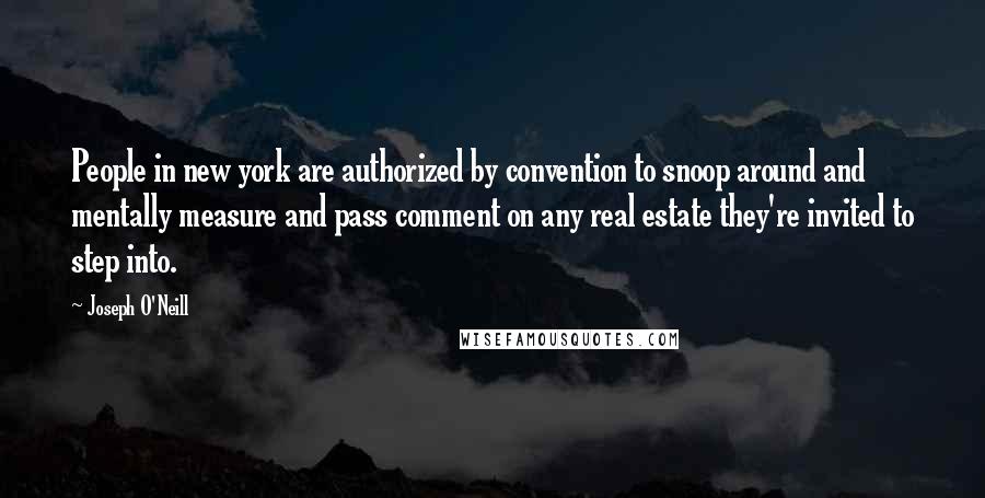 Joseph O'Neill Quotes: People in new york are authorized by convention to snoop around and mentally measure and pass comment on any real estate they're invited to step into.