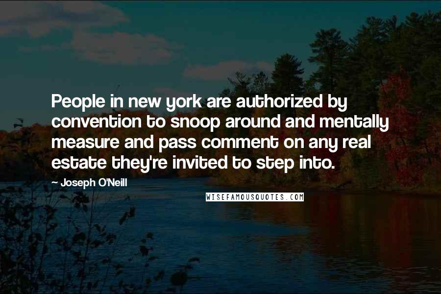 Joseph O'Neill Quotes: People in new york are authorized by convention to snoop around and mentally measure and pass comment on any real estate they're invited to step into.