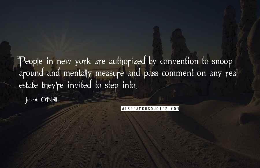 Joseph O'Neill Quotes: People in new york are authorized by convention to snoop around and mentally measure and pass comment on any real estate they're invited to step into.