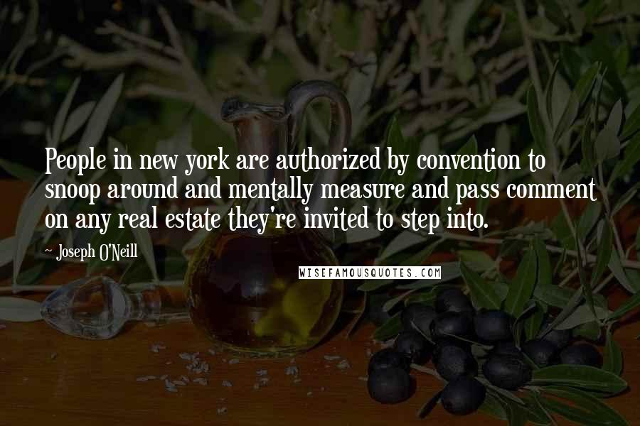 Joseph O'Neill Quotes: People in new york are authorized by convention to snoop around and mentally measure and pass comment on any real estate they're invited to step into.