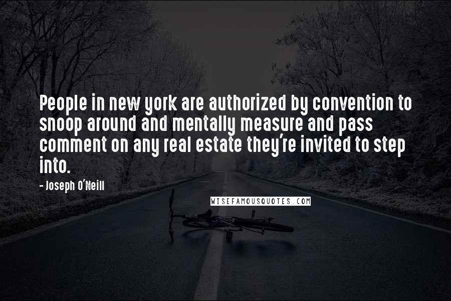 Joseph O'Neill Quotes: People in new york are authorized by convention to snoop around and mentally measure and pass comment on any real estate they're invited to step into.