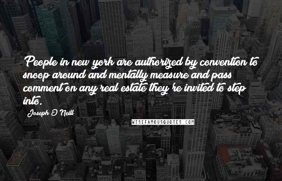Joseph O'Neill Quotes: People in new york are authorized by convention to snoop around and mentally measure and pass comment on any real estate they're invited to step into.