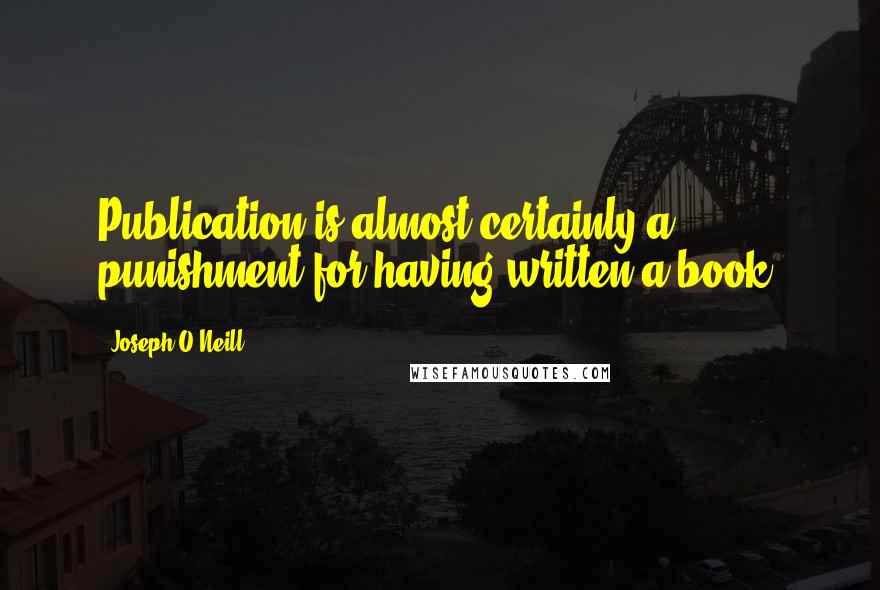 Joseph O'Neill Quotes: Publication is almost certainly a punishment for having written a book.