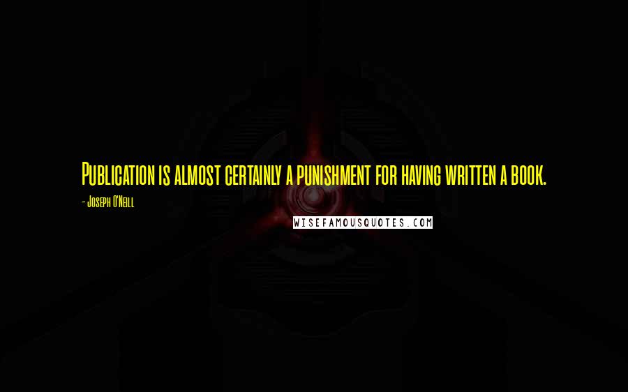 Joseph O'Neill Quotes: Publication is almost certainly a punishment for having written a book.