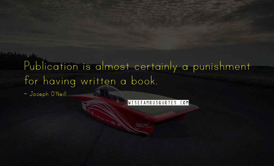 Joseph O'Neill Quotes: Publication is almost certainly a punishment for having written a book.