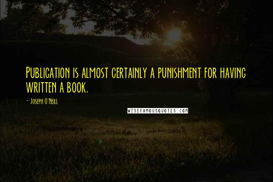 Joseph O'Neill Quotes: Publication is almost certainly a punishment for having written a book.