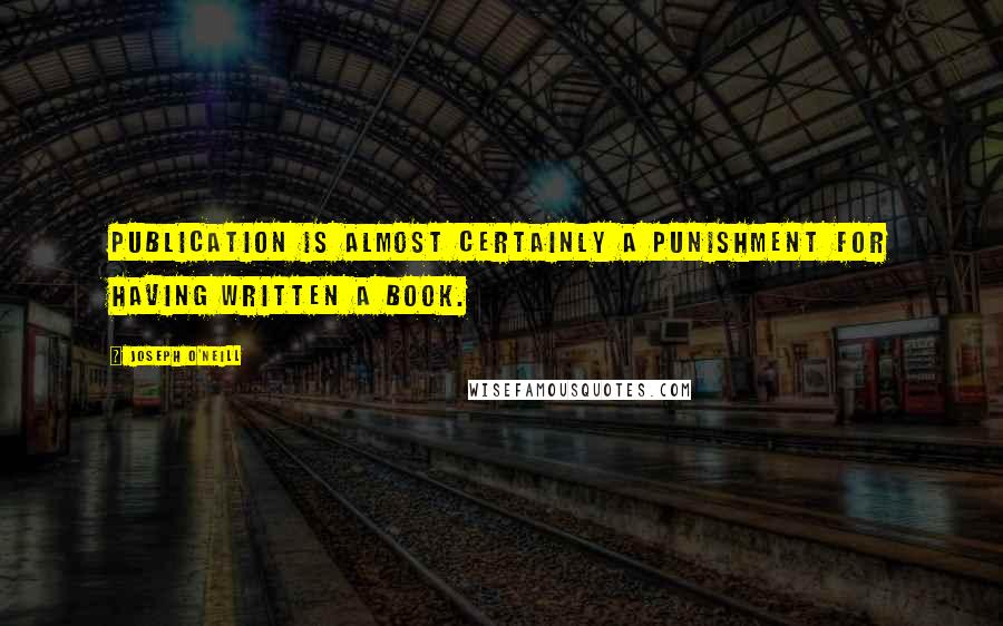 Joseph O'Neill Quotes: Publication is almost certainly a punishment for having written a book.