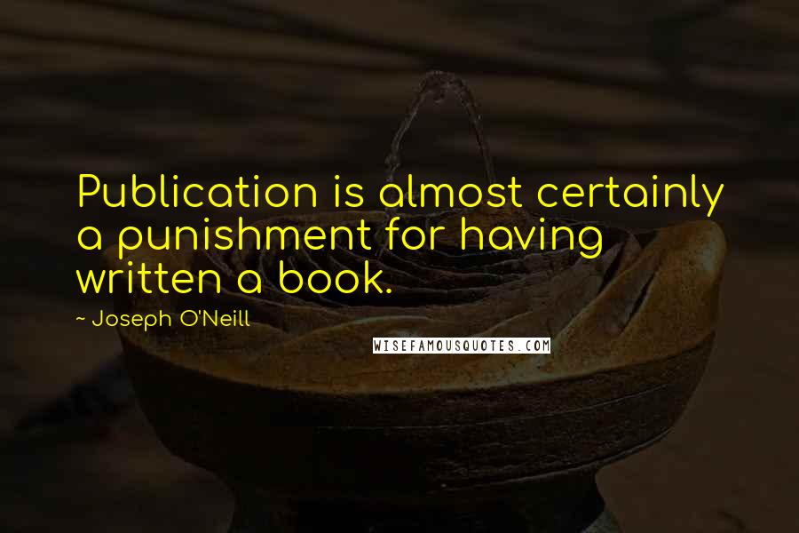 Joseph O'Neill Quotes: Publication is almost certainly a punishment for having written a book.