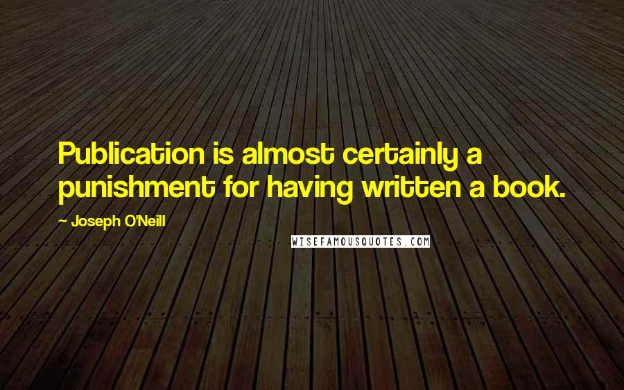 Joseph O'Neill Quotes: Publication is almost certainly a punishment for having written a book.