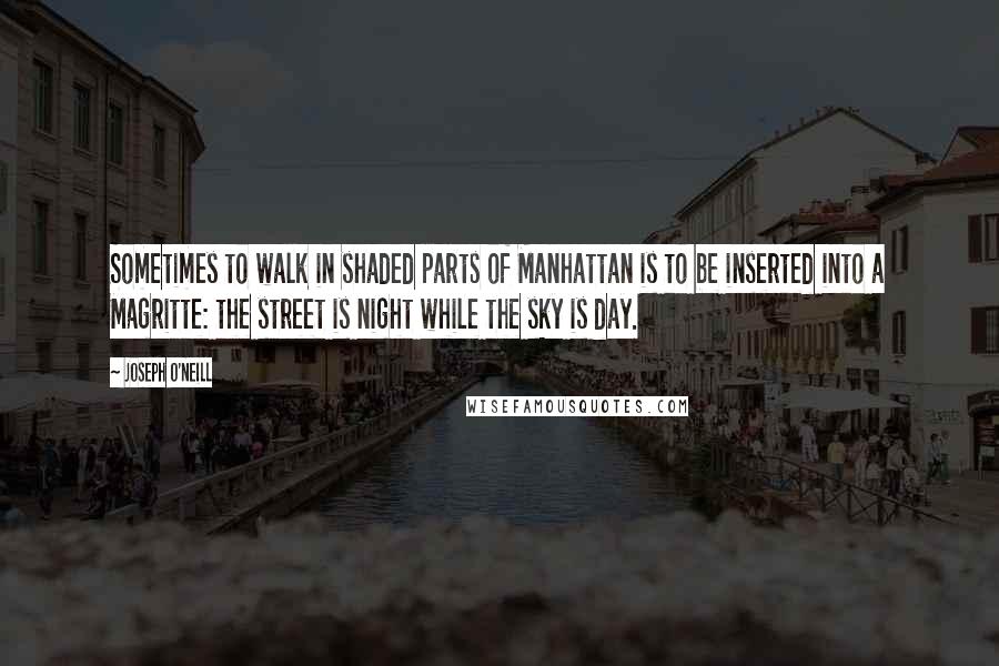 Joseph O'Neill Quotes: Sometimes to walk in shaded parts of Manhattan is to be inserted into a Magritte: the street is night while the sky is day.