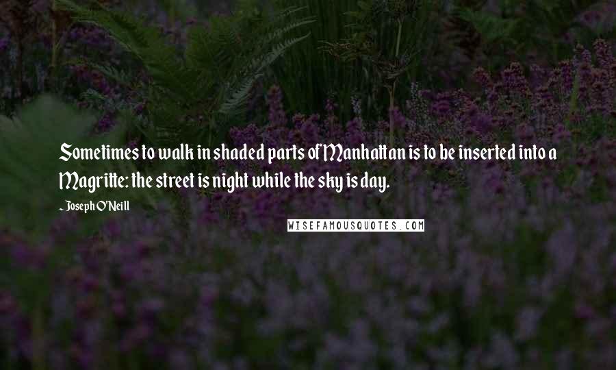 Joseph O'Neill Quotes: Sometimes to walk in shaded parts of Manhattan is to be inserted into a Magritte: the street is night while the sky is day.