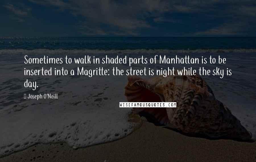 Joseph O'Neill Quotes: Sometimes to walk in shaded parts of Manhattan is to be inserted into a Magritte: the street is night while the sky is day.