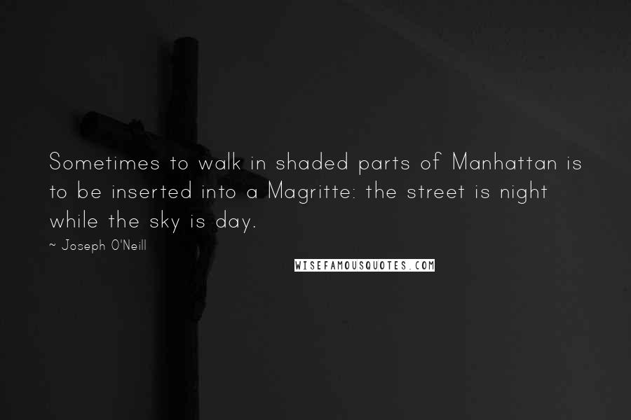 Joseph O'Neill Quotes: Sometimes to walk in shaded parts of Manhattan is to be inserted into a Magritte: the street is night while the sky is day.