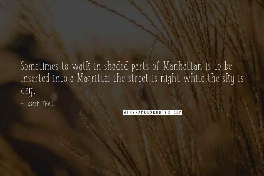 Joseph O'Neill Quotes: Sometimes to walk in shaded parts of Manhattan is to be inserted into a Magritte: the street is night while the sky is day.